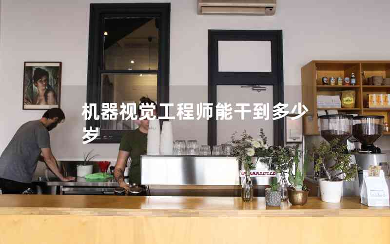 機器視覺工程師能干到多少歲 機器視覺工程師能干到多少歲