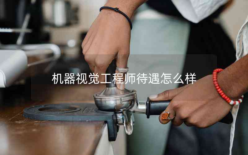 機(jī)器視覺(jué)工程師待遇怎么樣 機(jī)器視覺(jué)工程師待遇怎么樣