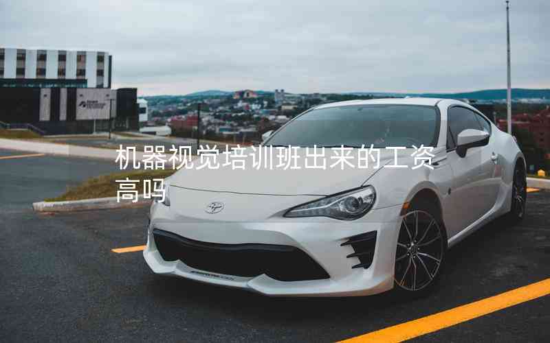 機(jī)器視覺(jué)培訓(xùn)班出來(lái)的工資高嗎 機(jī)器視覺(jué)培訓(xùn)班出來(lái)的工資高嗎