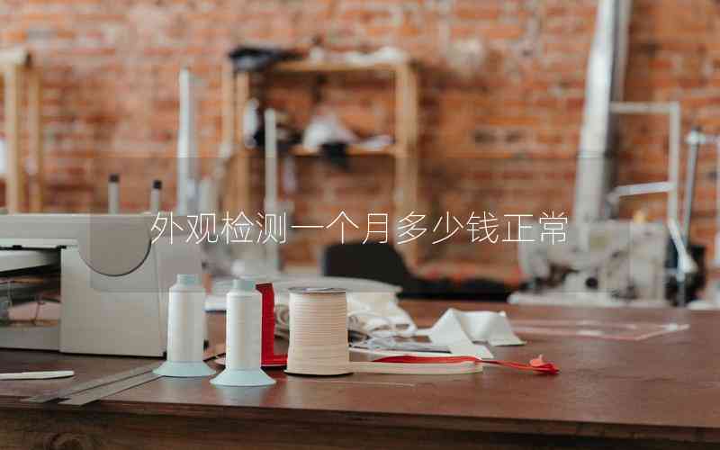 外觀檢測(cè)一個(gè)月多少錢正常 外觀檢測(cè)一個(gè)月多少錢正常