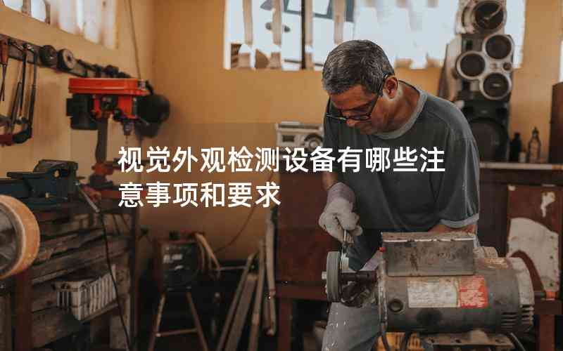 視覺外觀檢測設(shè)備有哪些注意事項(xiàng)和要求 視覺外觀檢測設(shè)備有哪些注意事項(xiàng)和要求