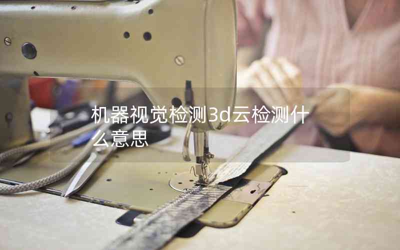 機器視覺檢測3d云檢測什么意思 機器視覺檢測3d云檢測什么意思