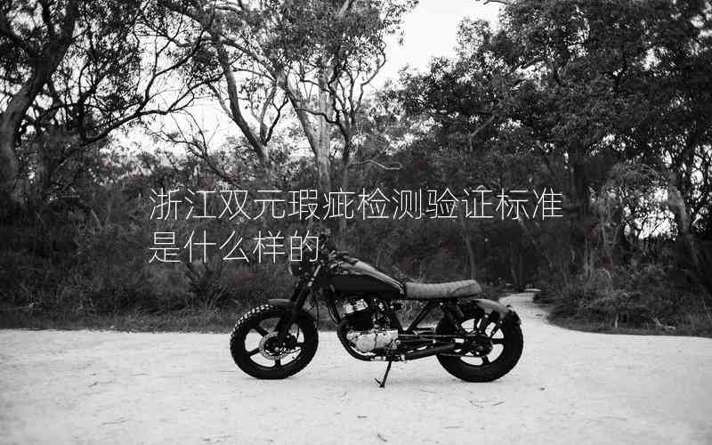 浙江雙元瑕疵檢測(cè)驗(yàn)證標(biāo)準(zhǔn)是什么樣的 浙江雙元瑕疵檢測(cè)驗(yàn)證標(biāo)準(zhǔn)是什么樣的