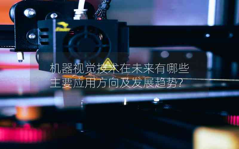 機器視覺技術在未來有哪些主要應用方向及發(fā)展趨勢? 機器視覺技術在未來有哪些主要應用方向及發(fā)展趨勢?