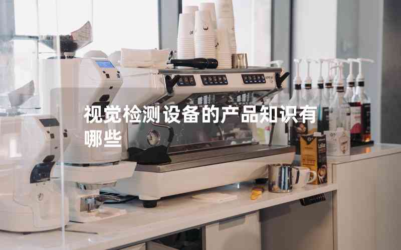 視覺(jué)檢測(cè)設(shè)備的產(chǎn)品知識(shí)有哪些 視覺(jué)檢測(cè)設(shè)備的產(chǎn)品知識(shí)有哪些