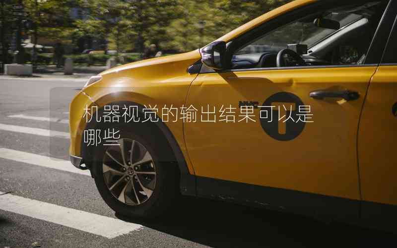 機器視覺的輸出結(jié)果可以是哪些 機器視覺的輸出結(jié)果可以是哪些