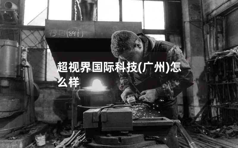 超視界國際科技(廣州)怎么樣 超視界國際科技(廣州)怎么樣