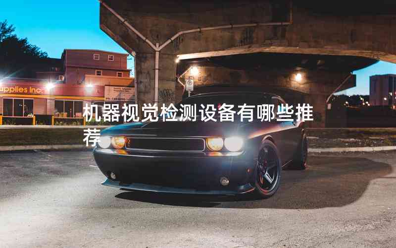 機(jī)器視覺(jué)檢測(cè)設(shè)備有哪些推薦 機(jī)器視覺(jué)檢測(cè)設(shè)備有哪些推薦