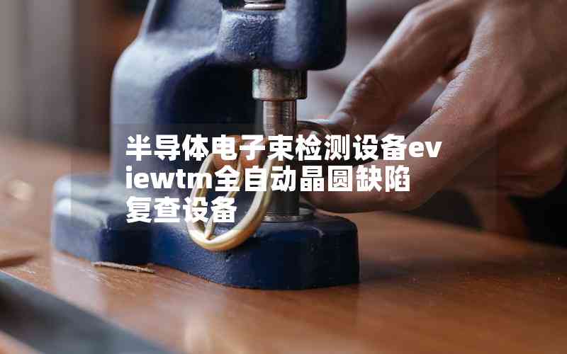 半導(dǎo)體電子束檢測(cè)設(shè)備eviewtm全自動(dòng)晶圓缺陷復(fù)查設(shè)備 半導(dǎo)體電子束檢測(cè)設(shè)備eviewtm全自動(dòng)晶圓缺陷復(fù)查設(shè)備