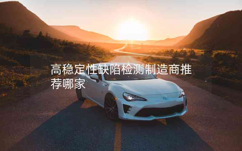高穩(wěn)定性缺陷檢測制造商推薦哪家 高穩(wěn)定性缺陷檢測制造商推薦哪家