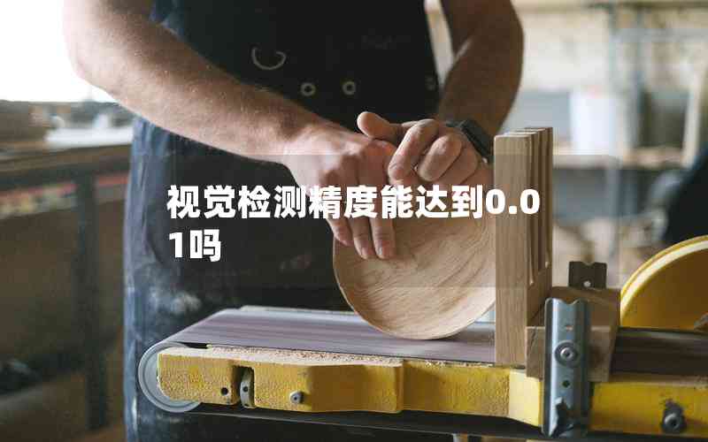 視覺檢測精度能達到0.01嗎 視覺檢測精度能達到0.01嗎