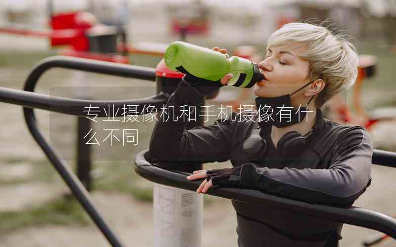 專業(yè)攝像機和手機攝像有什么不同 專業(yè)攝像機和手機攝像有什么不同