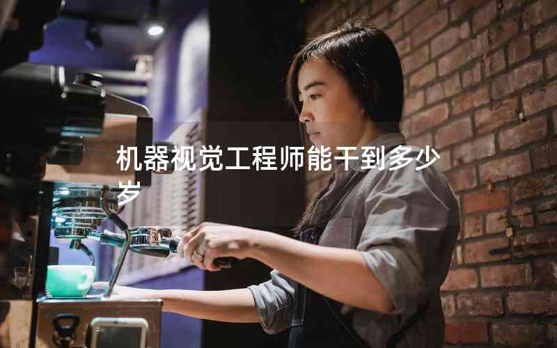 機器視覺工程師能干到多少歲 機器視覺工程師能干到多少歲