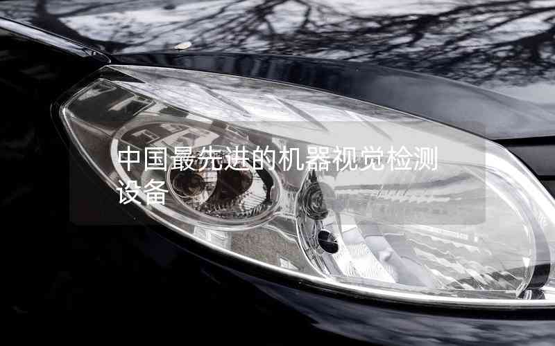 中國(guó)最先進(jìn)的機(jī)器視覺(jué)檢測(cè)設(shè)備 中國(guó)最先進(jìn)的機(jī)器視覺(jué)檢測(cè)設(shè)備