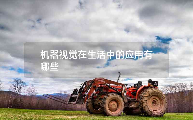 機器視覺在生活中的應(yīng)用有哪些 機器視覺在生活中的應(yīng)用有哪些