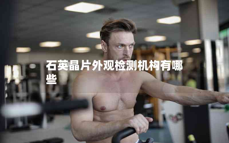 石英晶片外觀檢測(cè)機(jī)構(gòu)有哪些 石英晶片外觀檢測(cè)機(jī)構(gòu)有哪些