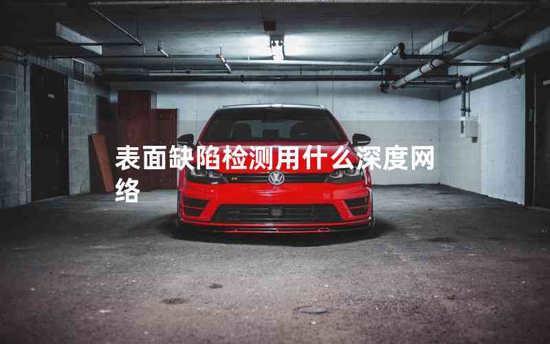 表面缺陷檢測(cè)用什么深度網(wǎng)絡(luò) 表面缺陷檢測(cè)用什么深度網(wǎng)絡(luò)