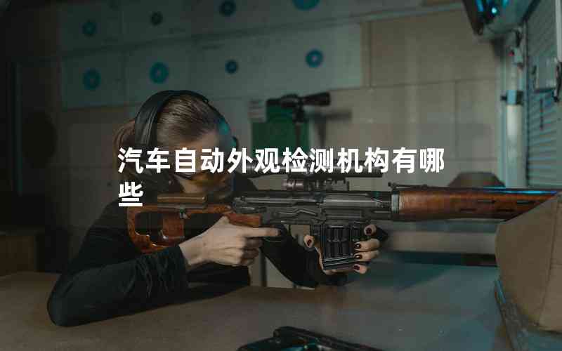 汽車自動外觀檢測機(jī)構(gòu)有哪些 汽車自動外觀檢測機(jī)構(gòu)有哪些