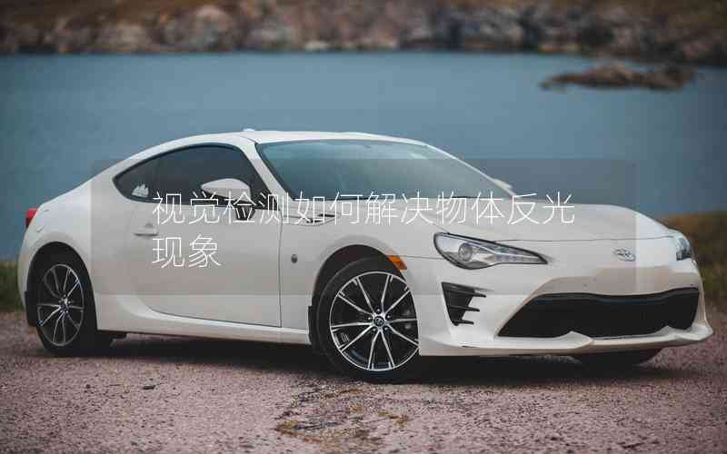 視覺檢測如何解決物體反光現(xiàn)象 視覺檢測如何解決物體反光現(xiàn)象
