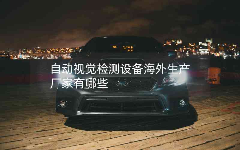 自動視覺檢測設(shè)備海外生產(chǎn)廠家有哪些 自動視覺檢測設(shè)備海外生產(chǎn)廠家有哪些