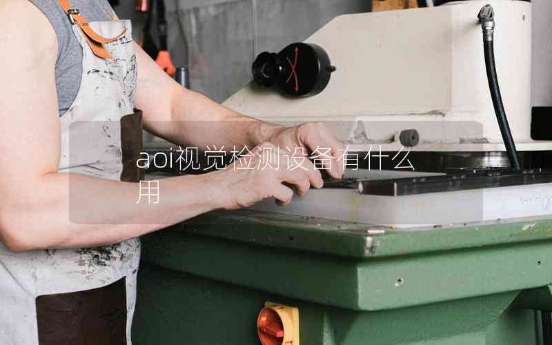 aoi視覺檢測設(shè)備有什么用 aoi視覺檢測設(shè)備有什么用