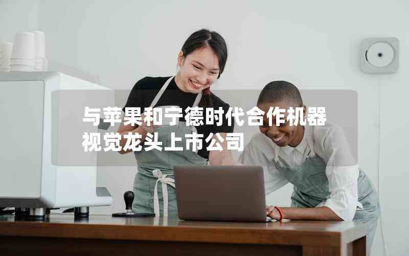 與蘋果和寧德時代合作機(jī)器視覺龍頭上市公司 與蘋果和寧德時代合作機(jī)器視覺龍頭上市公司