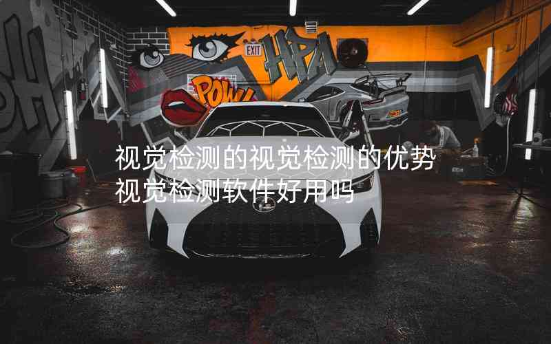 視覺檢測(cè)的視覺檢測(cè)的優(yōu)勢(shì)視覺檢測(cè)軟件好用嗎 視覺檢測(cè)的視覺檢測(cè)的優(yōu)勢(shì)視覺檢測(cè)軟件好用嗎