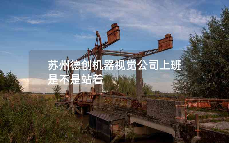 蘇州德創(chuàng)機(jī)器視覺公司上班是不是站著 蘇州德創(chuàng)機(jī)器視覺公司上班是不是站著