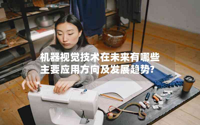 機(jī)器視覺(jué)技術(shù)在未來(lái)有哪些主要應(yīng)用方向及發(fā)展趨勢(shì)? 機(jī)器視覺(jué)技術(shù)在未來(lái)有哪些主要應(yīng)用方向及發(fā)展趨勢(shì)?