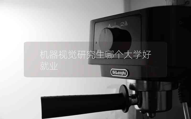機器視覺研究生哪個大學好就業(yè) 機器視覺研究生哪個大學好就業(yè)