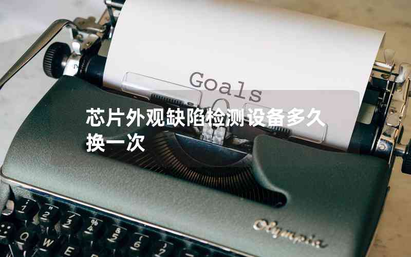 芯片外觀缺陷檢測(cè)設(shè)備多久換一次 芯片外觀缺陷檢測(cè)設(shè)備多久換一次