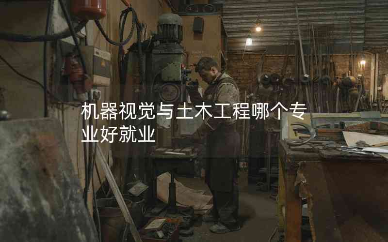 機器視覺與土木工程哪個專業(yè)好就業(yè) 機器視覺與土木工程哪個專業(yè)好就業(yè)