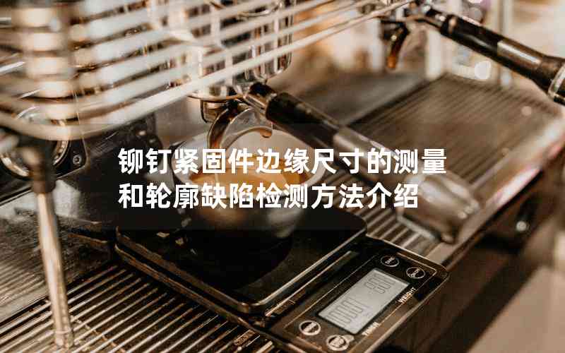 鉚釘緊固件邊緣尺寸的測量和輪廓缺陷檢測方法介紹 鉚釘緊固件邊緣尺寸的測量和輪廓缺陷檢測方法介紹